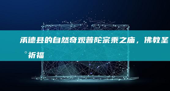 承德县的自然奇观：普陀宗乘之庙，佛教圣地祈福朝圣 (承德县的自然环境特征)